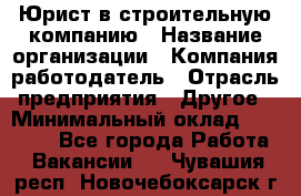 Юрист в строительную компанию › Название организации ­ Компания-работодатель › Отрасль предприятия ­ Другое › Минимальный оклад ­ 30 000 - Все города Работа » Вакансии   . Чувашия респ.,Новочебоксарск г.